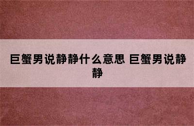 巨蟹男说静静什么意思 巨蟹男说静静